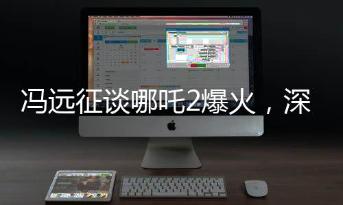 馮遠(yuǎn)征談哪吒2爆火，深度解析影片魅力與成功之道