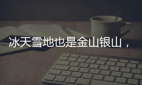 冰天雪地也是金山銀山，重塑北方資源的價值體系