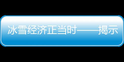 冰雪經(jīng)濟(jì)正當(dāng)時(shí)——揭示中國(guó)冰雪產(chǎn)業(yè)新動(dòng)力與發(fā)展前景