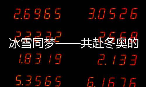 冰雪同夢——共赴冬奧的冰雪奇緣