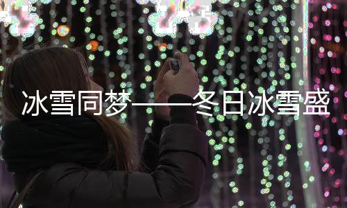 冰雪同夢(mèng)——冬日冰雪盛宴引領(lǐng)全民狂歡