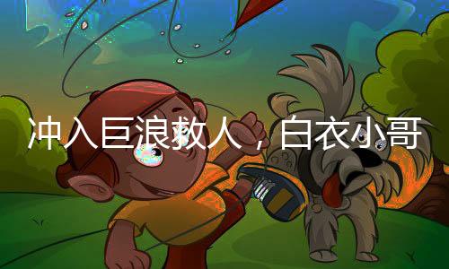 沖入巨浪救人，白衣小哥身份揭秘