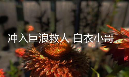 沖入巨浪救人 白衣小哥身份揭秘