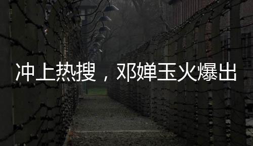 沖上熱搜，鄧嬋玉火爆出圈，引發(fā)全網(wǎng)熱議