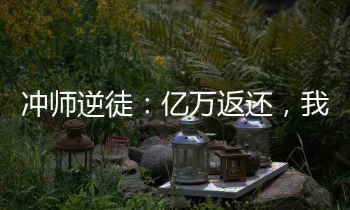 沖師逆徒：億萬返還，我軟飯硬吃