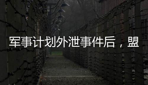 軍事計(jì)劃外泄事件后，盟友還會(huì)信任美國(guó)嗎？
