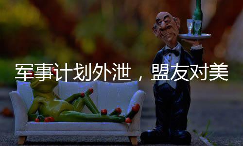 軍事計劃外泄，盟友對美國的信任面臨挑戰(zhàn)