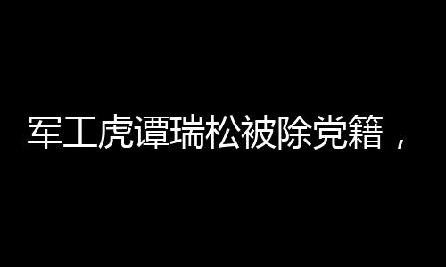 軍工虎譚瑞松被除黨籍，靠軍工吃軍工