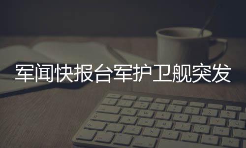 軍聞快報(bào)臺(tái)軍護(hù)衛(wèi)艦突發(fā)爆炸事件，引起廣泛關(guān)注