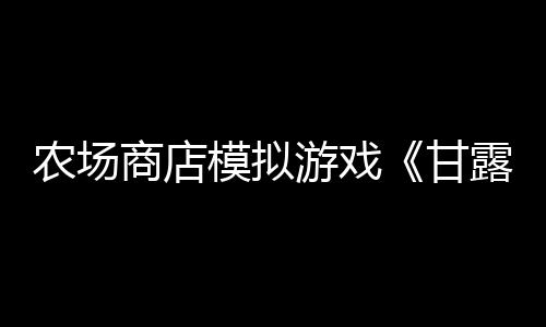 農(nóng)場商店模擬游戲《甘露島》宣布3月7日發(fā)售 登陸多平臺