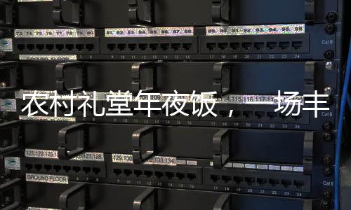 農(nóng)村禮堂年夜飯，一場豐富且熱鬧非凡的文化盛宴——以一道菜的價值見證鄉(xiāng)村變遷與發(fā)展
