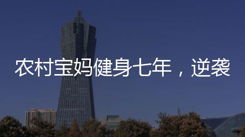 農(nóng)村寶媽健身七年，逆襲成為超模身材的耀眼之星