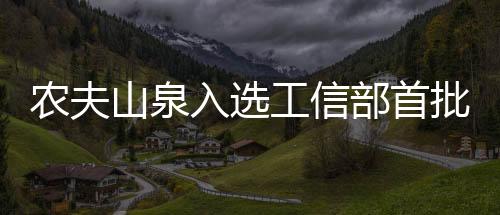 農(nóng)夫山泉入選工信部首批“中國消費(fèi)名品”