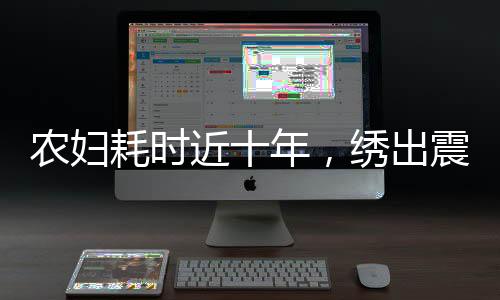 農(nóng)婦耗時近十年，繡出震撼之作清明上河圖