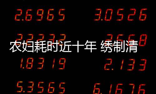 農(nóng)婦耗時近十年 繡制清明上河圖絕美技藝展現(xiàn)民間藝術(shù)風(fēng)采