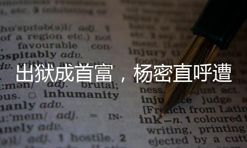 出獄成首富，楊密直呼遭不住