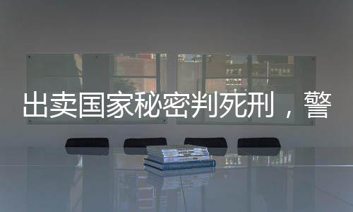 出賣國(guó)家秘密判死刑，警示與反思