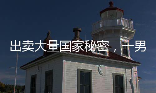 出賣大量國家秘密，一男子被判處死刑