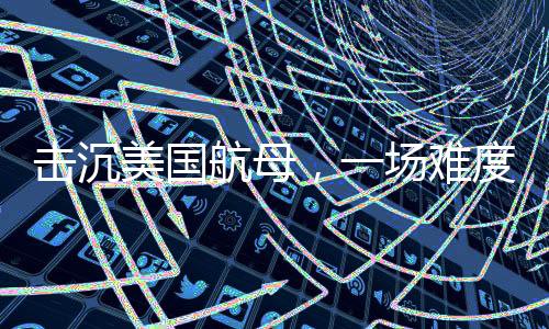 擊沉美國航母，一場難度超乎想象的挑戰(zhàn)