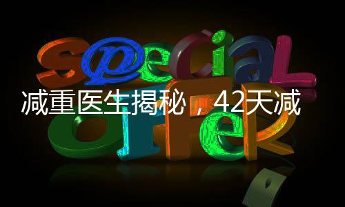 減重醫(yī)生揭秘，42天減重48斤的健康秘訣