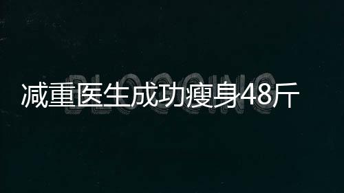 減重醫(yī)生成功瘦身48斤，揭秘減重秘籍的四十二天旅程