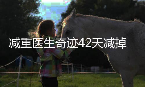 減重醫(yī)生奇跡42天減掉48斤，專業(yè)減重經(jīng)驗(yàn)分享