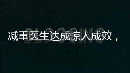 減重醫(yī)生達(dá)成驚人成效，42天內(nèi)減重48斤