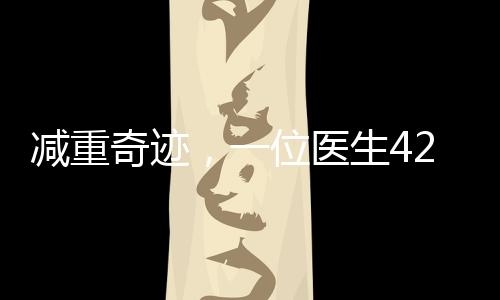 減重奇跡，一位醫(yī)生42天成功減重近50斤，揭開科學減肥的新篇章