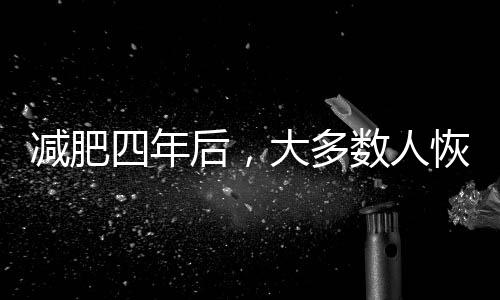 減肥四年后，大多數(shù)人恢復(fù)之前體重——揭秘背后的原因與挑戰(zhàn)