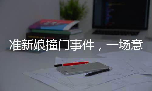 準(zhǔn)新娘撞門事件，一場意外引發(fā)的家庭波折