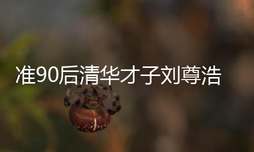 準(zhǔn)90后清華才子劉尊浩矚目當(dāng)選縣長(zhǎng)，未來展望令人期待
