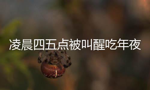 凌晨四五點(diǎn)被叫醒吃年夜飯，傳統(tǒng)與習(xí)俗的魅力
