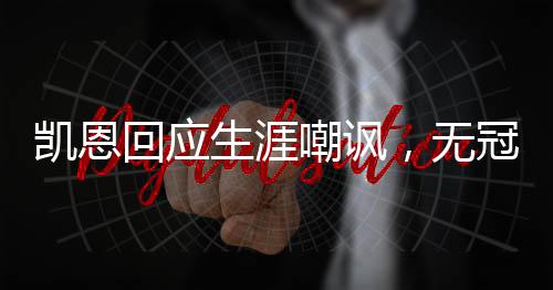 凱恩回應(yīng)生涯嘲諷，無冠不等于失敗