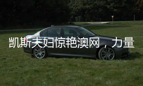 凱斯夫婦驚艷澳網(wǎng)，力量與榮耀的完美展現(xiàn)——一二三四五六七八九十全方位解析澳網(wǎng)壯舉