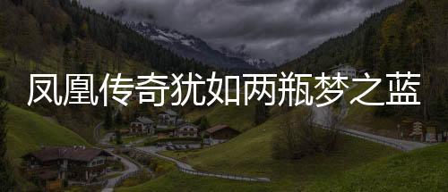 鳳凰傳奇猶如兩瓶夢之藍(lán)，傳奇與經(jīng)典的完美融合