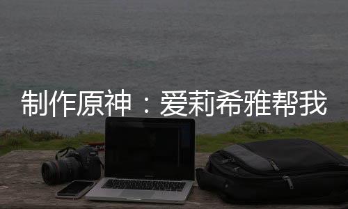 制作原神：愛莉希雅幫我代言