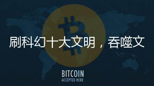 刷科幻十大文明，吞噬文明排倒數(shù)