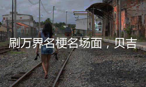 刷萬(wàn)界名梗名場(chǎng)面，貝吉塔破防了
