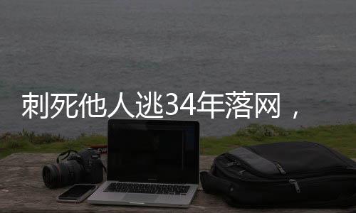 刺死他人逃34年落網(wǎng)，正義終將實現(xiàn)