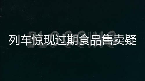 列車驚現(xiàn)過期食品售賣疑云，乘客權(quán)益亟待保障