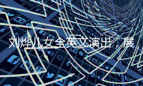 劉燁兒女全英文演出，展現(xiàn)國際化教育成果與家庭才藝風采
