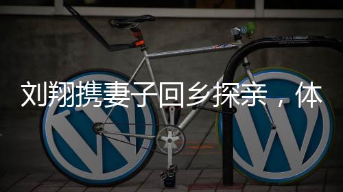劉翔攜妻子回鄉(xiāng)探親，體驗(yàn)蕪湖網(wǎng)紅滑梯，感受家鄉(xiāng)溫情