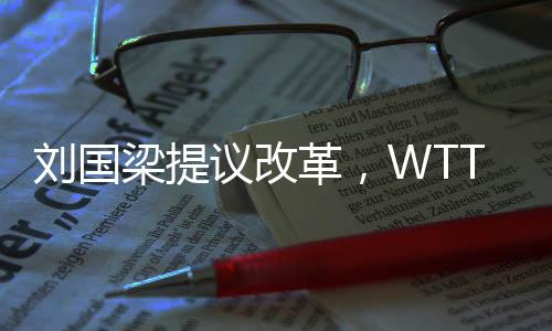 劉國梁提議改革，WTT取消強制參賽政策