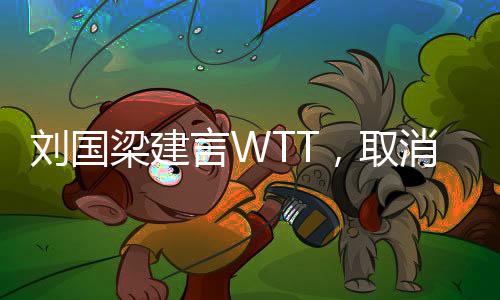 劉國(guó)梁建言WTT，取消強(qiáng)制參賽政策