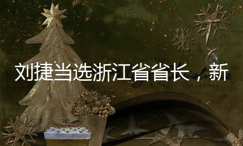 劉捷當(dāng)選浙江省省長(zhǎng)，新時(shí)代的領(lǐng)導(dǎo)力量引領(lǐng)浙江發(fā)展新征程
