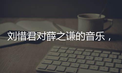 劉惜君對薛之謙的音樂，產(chǎn)生抗體，共鳴新的音樂情感