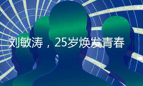 劉敏濤，25歲煥發(fā)青春活力，精神煥發(fā)中透露出的不老魅力與堅定信念