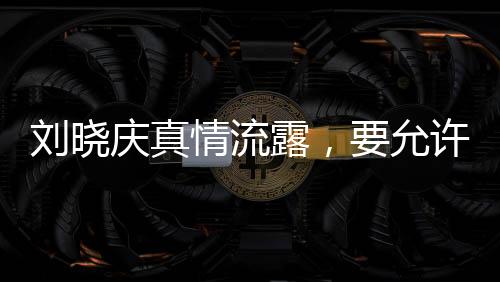 劉曉慶真情流露，要允許我軟弱