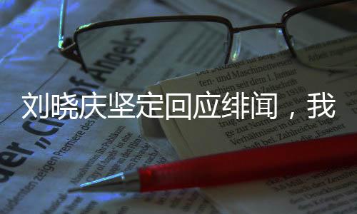 劉曉慶堅定回應(yīng)緋聞，我不亂來