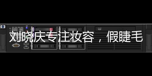 劉曉慶專注妝容，假睫毛背后的故事